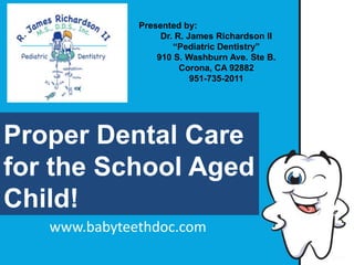 Presented by:
Dr. R. James Richardson II
“Pediatric Dentistry”
910 S. Washburn Ave. Ste B.
Corona, CA 92882
951-735-2011

Proper Dental Care
for the School Aged
Child!
www.babyteethdoc.com

 