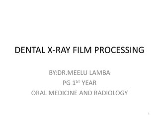 DENTAL X-RAY FILM PROCESSING
BY:DR.MEELU LAMBA
PG 1ST YEAR
ORAL MEDICINE AND RADIOLOGY
1
 