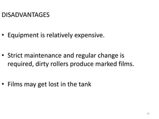 DISADVANTAGES
• Equipment is relatively expensive.
• Strict maintenance and regular change is
required, dirty rollers produce marked films.
• Films may get lost in the tank
20
 