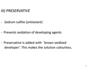 29
III) PRESERVATIVE
- Sodium sulfite (antioxiant)
- Prevents oxidation of developing agents
- Preservative is added with ‘brown oxidized
developer’. This makes the solution colourless.
 