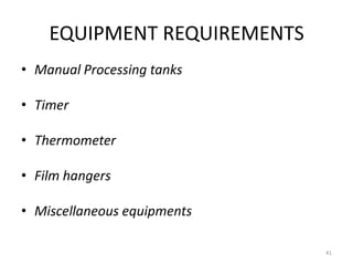 EQUIPMENT REQUIREMENTS
• Manual Processing tanks
• Timer
• Thermometer
• Film hangers
• Miscellaneous equipments
41
 
