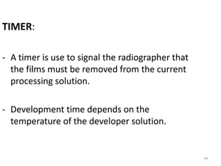 TIMER:
- A timer is use to signal the radiographer that
the films must be removed from the current
processing solution.
- Development time depends on the
temperature of the developer solution.
44
 