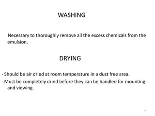 WASHING
Necessary to thoroughly remove all the excess chemicals from the
emulsion.
DRYING
- Should be air dried at room temperature in a dust free area.
- Must be completely dried before they can be handled for mounting
and viewing.
9
 