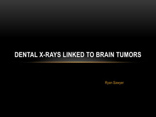 DENTAL X-RAYS LINKED TO BRAIN TUMORS


                         Ryan Sawyer
 