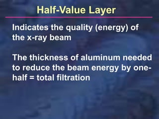 Half-Value Layer
Indicates the quality (energy) of
the x-ray beam
The thickness of aluminum needed
to reduce the beam energy by one-
half = total filtration
 
