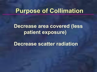 Purpose of Collimation
Decrease area covered (less
patient exposure)
Decrease scatter radiation
 