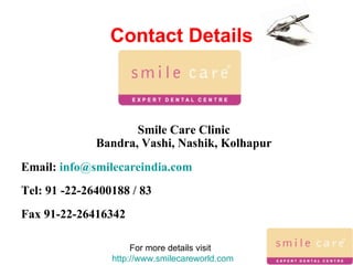 Contact Details Smile Care Clinic Bandra, Vashi, Nashik, Kolhapur Email:  [email_address] Tel:  91 -22-26400188 / 83   Fax 91-22-26416342  For more details visit  http://www.smilecareworld.com 