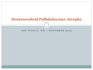 A D E W I J A Y A , M D – N O V E M B E R 2 0 2 3
Dentatorubral Pallidoluysian Atrophy
 