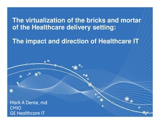 The virtualization of the bricks and mortar
 of the Healthcare delivery setting:

 The impact and direction of Healthcare IT




Mark A Dente, md
CMIO                                                                          1/
GE Healthcare IT                   e-Infrastructure for the Future of Diagnostics
                                                               4 November 2011
 