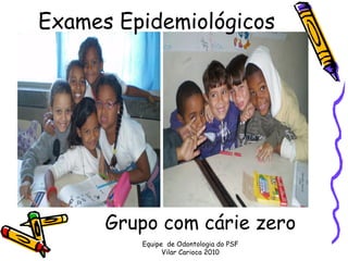 Exames Epidemiológicos




      Grupo com cárie zero
         Equipe de Odontologia do PSF
               Vilar Carioca 2010
 