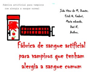João Vitor de M. Duarte.
                     Erick O. Cadoni.
                      Maria eduarda.
                          Davi N.
                          Arthur.


Fábrica de sangue artificial
para vampiros que tenham
 alergia a sangue comum
 