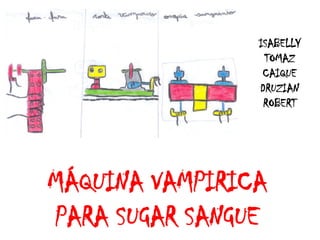 ISABELLY
                 TOMAZ
                 CAIQUE
                DRUZIAN
                 ROBERT




MÁQUINA VAMPIRICA
PARA SUGAR SANGUE
 