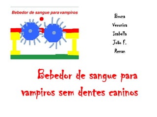 Bruna
                     Veronica
                     Isabella
                     João F.
                      Renan



   Bebedor de sangue para
vampiros sem dentes caninos
 