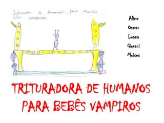 Aline
                  Osmar
                  Luana
                  Giovani
                  Moises




TRITURADORA DE HUMANOS
  PARA BEBÊS VAMPIROS
 