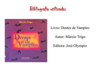 Bibliografia utilizada:


             Livro: Dentes de Vampiro

               Autor: Márcio Trigo

              Editora: José Olympio
 