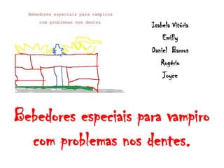 Isabela Vitória
                          Emilly
                      Daniel Barros
                         Rogério
                          Joyce




Bebedores especiais para vampiro
  com problemas nos dentes.
 