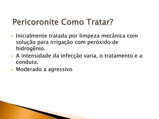  Inicialmente tratada por limpeza mecânica com
solução para irrigação com peróxido de
hidrogênio.
 A intensidade da infecção varia, o tratamento e a
conduta.
 Moderado a agressivo
 
