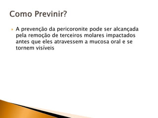  A prevenção da pericoronite pode ser alcançada
pela remoção de terceiros molares impactados
antes que eles atravessem a mucosa oral e se
tornem visíveis
 