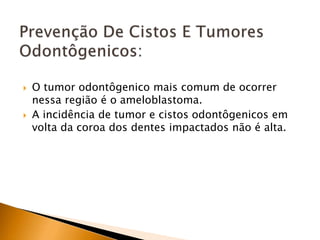  O tumor odontôgenico mais comum de ocorrer
nessa região é o ameloblastoma.
 A incidência de tumor e cistos odontôgenicos em
volta da coroa dos dentes impactados não é alta.
 