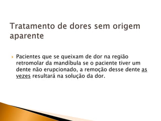  Pacientes que se queixam de dor na região
retromolar da mandíbula se o paciente tiver um
dente não erupcionado, a remoção desse dente as
vezes resultará na solução da dor.
 