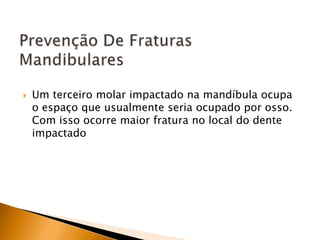  Um terceiro molar impactado na mandíbula ocupa
o espaço que usualmente seria ocupado por osso.
Com isso ocorre maior fratura no local do dente
impactado
 