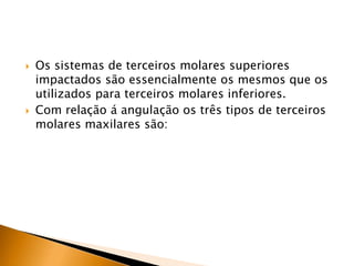  Os sistemas de terceiros molares superiores
impactados são essencialmente os mesmos que os
utilizados para terceiros molares inferiores.
 Com relação á angulação os três tipos de terceiros
molares maxilares são:
 