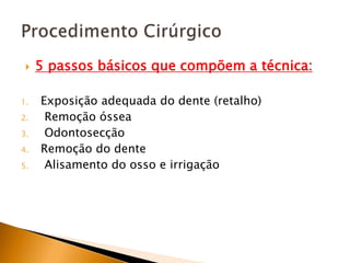 5 passos básicos que compõem a técnica:
1. Exposição adequada do dente (retalho)
2. Remoção óssea
3. Odontosecção
4. Remoção do dente
5. Alisamento do osso e irrigação
 