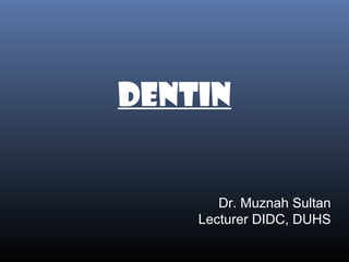 Dentin 
Dr. Muznah Sultan 
Lecturer DIDC, DUHS 
 