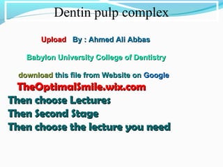 Dentin pulp complex
UploadUpload By : Ahmed Ali AbbasBy : Ahmed Ali Abbas
Babylon University College of DentistryBabylon University College of Dentistry
downloaddownload this file from Website onthis file from Website on GoogleGoogle
TheOptimalSmile.wix.comTheOptimalSmile.wix.com
Then choose LecturesThen choose Lectures
Then Second StageThen Second Stage
Then choose the lecture you needThen choose the lecture you need
 