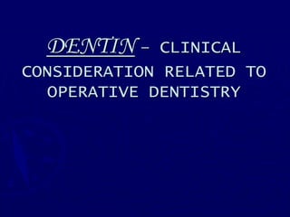 DENTIN – CLINICAL
CONSIDERATION RELATED TO
OPERATIVE DENTISTRY
 