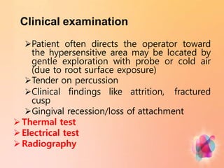 Clinical examination
Patient often directs the operator toward
the hypersensitive area may be located by
gentle exploration with probe or cold air
(due to root surface exposure)
Tender on percussion
Clinical findings like attrition, fractured
cusp
Gingival recession/loss of attachment
Thermal test
Electrical test
Radiography
 