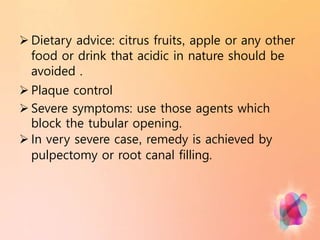  Dietary advice: citrus fruits, apple or any other
food or drink that acidic in nature should be
avoided .
 Plaque control
 Severe symptoms: use those agents which
block the tubular opening.
 In very severe case, remedy is achieved by
pulpectomy or root canal filling.
 