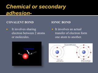 COVALENT BOND
 It involves sharing
electron between 2 atoms
or molecules.
IONIC BOND
 It involves an actual
transfer of electron form
one atom to another.
 