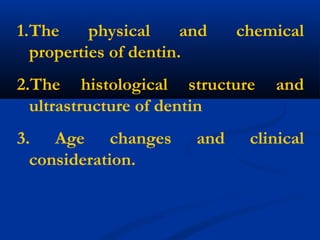 1.The physical and chemical
properties of dentin.
2.The histological structure and
ultrastructure of dentin
3. Age changes and clinical
consideration.
 