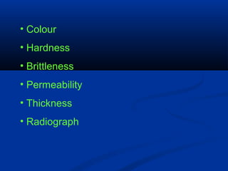 • Colour
• Hardness
• Brittleness
• Permeability
• Thickness
• Radiograph
 