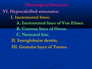Histological Structure
I. Incremental lines:
A. Incremental lines of Von Ebner.
VI. Hypocalcified structures:
B. Contour lines of Owen.
C. Neonatal line.
II. Interglobular dentin.
III. Granular layer of Tomes.
 