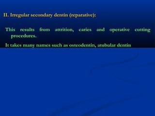 II. Irregular secondary dentin (reparative):
This results from attrition, caries and operative cutting
procedures.
It takes many names such as osteodentin, atubular dentin
 