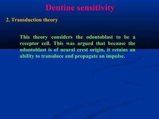 Dentine sensitivity
This theory considers the odontoblast to be a
receptor cell. This was argued that because the
odontoblast is of neural crest origin, it retains an
ability to transduce and propagate an impulse.
2. Transduction theory
 