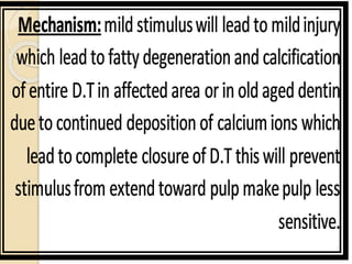 Mechanism: mild stimulus will lead to mild injury 
which lead to fatty degeneration and calcification 
of entire D.T in affected area or in old aged dentin 
due to continued deposition of calcium ions which 
lead to complete closure of D.T this will prevent 
stimulus from extend toward pulp make pulp less 
sensitive. 
 