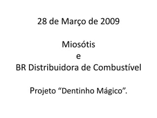 28 de Março de 2009

            Miosótis
               e
BR Distribuidora de Combustível

   Projeto “Dentinho Mágico”.
 