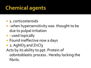  1. corticosteroids
 -when hypersensitivity was thought to be
due to pulpal irritation
 - used topically
 Found ineffective now a days
 2. AgNO3 and ZnCl3
Acts by its ability to ppt. Protein of
odontoblastic process . Hereby locking the
fibrils.
 