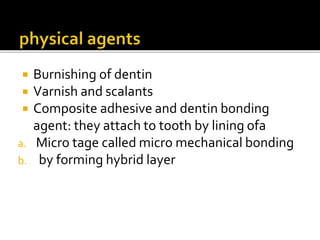  Burnishing of dentin
 Varnish and scalants
 Composite adhesive and dentin bonding
agent: they attach to tooth by lining ofa
a. Micro tage called micro mechanical bonding
b. by forming hybrid layer
 