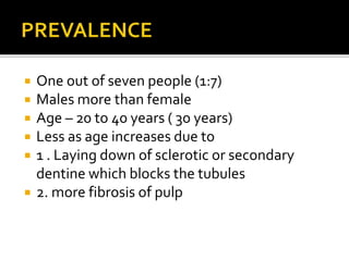  One out of seven people (1:7)
 Males more than female
 Age – 20 to 40 years ( 30 years)
 Less as age increases due to
 1 . Laying down of sclerotic or secondary
dentine which blocks the tubules
 2. more fibrosis of pulp
 