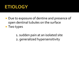  Due to exposure of dentine and presence of
open dentinal tubules on the surface
 Two types
1. sudden pain at an isolated site
2. generalized hypersensitivity
 
