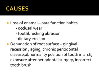  Loss of enamel – para function habits
- occlusal wear
- toothbrushing abrasion
- dietary erosion
 Denudation of root surface – gingival
recession , aging, chronic periodontal
disease,abnormality position of tooth in arch,
exposure after periodontal surgery, incorrect
tooth brush
 
