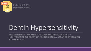 Dentin Hypersensitivity
THE SENSITIVITY OF MEN TO SMALL MATTERS, AND THEIR
INDIFFERENCE TO GREAT ONES, INDICATES A STRANGE INVERSION -
BLAISE PASCAL
PUBLISHED BY:
DENTISTRY.PPTX
 
