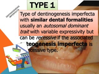 TYPE 1
Type of dentinogenesis imperfecta
with similar dental formalities
usually an autosomal dominant
trait with variable expressivity but
can be recessive if the associated
osteogenesis imperfecta is
of recessive type.
 