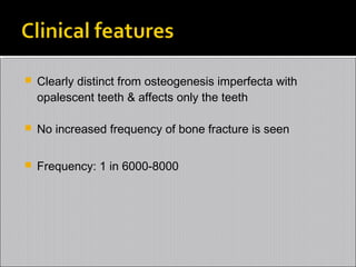 

Clearly distinct from osteogenesis imperfecta with
opalescent teeth & affects only the teeth



No increased frequency of bone fracture is seen



Frequency: 1 in 6000-8000

 