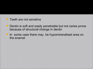 

Teeth are not sensitive



Dentin is soft and easily penetrable but not caries prone
because of structural change in dentin



In some case there may be hypomineralised area on
the enamel

 