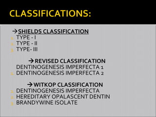 SHIELDS CLASSIFICATION
1. TYPE - I
2. TYPE - II
3. TYPE- III

1.

REVISED CLASSIFICATION
DENTINOGENESIS IMPERFECTA 1
DENTINOGENESIS IMPERFECTA 2

WITKOP CLASSIFICATION
1. DENTINOGENESIS IMPERFECTA
2. HEREDITARY OPALASCENT DENTIN
3. BRANDYWINE ISOLATE

 